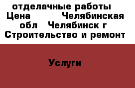 отделачные работы › Цена ­ 100 - Челябинская обл., Челябинск г. Строительство и ремонт » Услуги   . Челябинская обл.